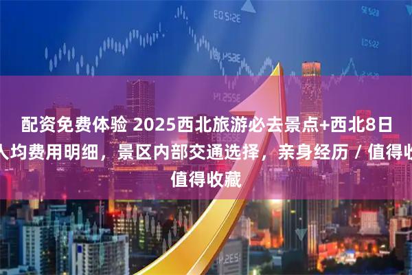 配资免费体验 2025西北旅游必去景点+西北8日游人均费用明细，景区内部交通选择，亲身经历 / 值得收藏