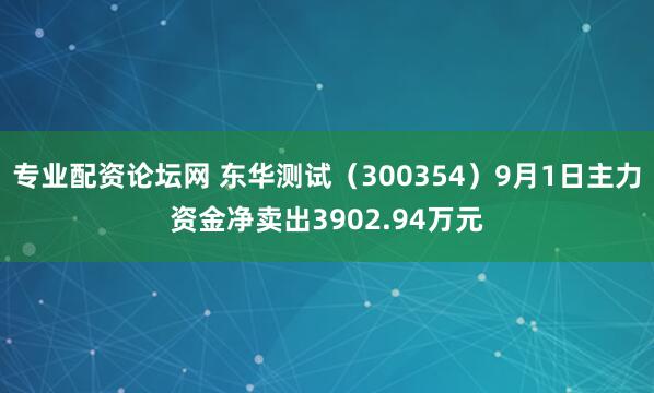 专业配资论坛网 东华测试（300354）9月1日主力资金净卖出3902.94万元