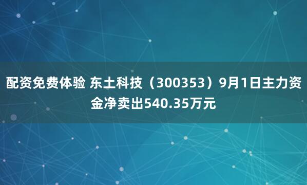 配资免费体验 东土科技（300353）9月1日主力资金净卖出540.35万元