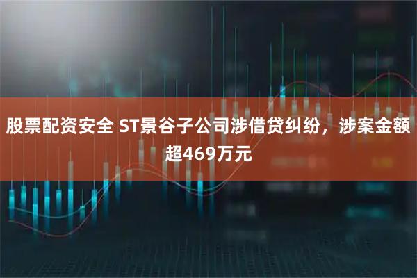 股票配资安全 ST景谷子公司涉借贷纠纷，涉案金额超469万元