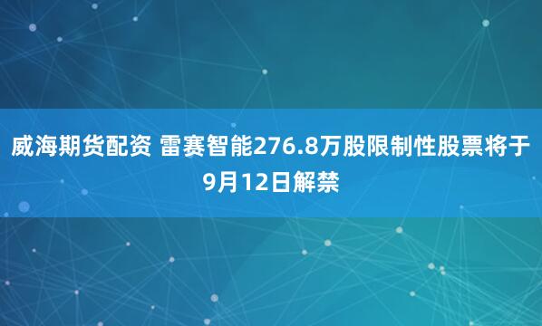威海期货配资 雷赛智能276.8万股限制性股票将于9月12日解禁