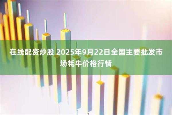 在线配资炒股 2025年9月22日全国主要批发市场牦牛价格行情