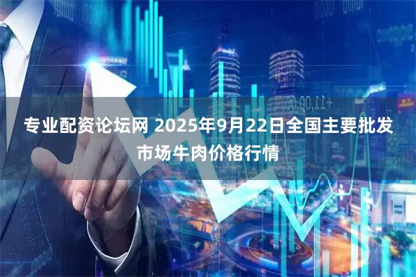 专业配资论坛网 2025年9月22日全国主要批发市场牛肉价格行情