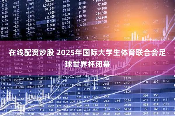 在线配资炒股 2025年国际大学生体育联合会足球世界杯闭幕