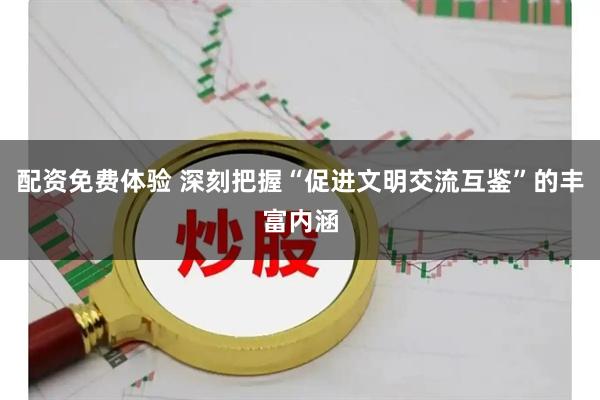 配资免费体验 深刻把握“促进文明交流互鉴”的丰富内涵