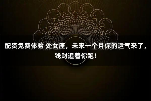 配资免费体验 处女座，未来一个月你的运气来了，钱财追着你跑！