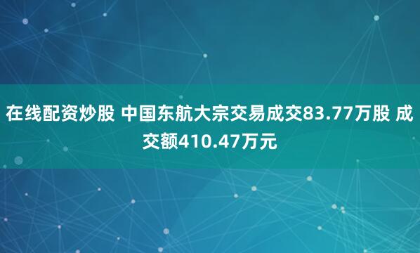 在线配资炒股 中国东航大宗交易成交83.77万股 成交额410.47万元