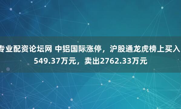 专业配资论坛网 中铝国际涨停，沪股通龙虎榜上买入1549.37万元，卖出2762.33万元