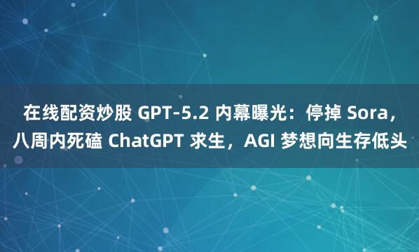 在线配资炒股 GPT-5.2 内幕曝光：停掉 Sora，八周内死磕 ChatGPT 求生，AGI 梦想向生存低头
