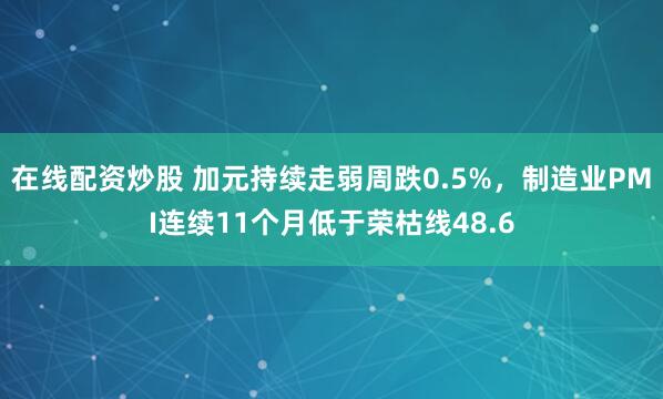 在线配资炒股 加元持续走弱周跌0.5%，制造业PMI连续11个月低于荣枯线48.6
