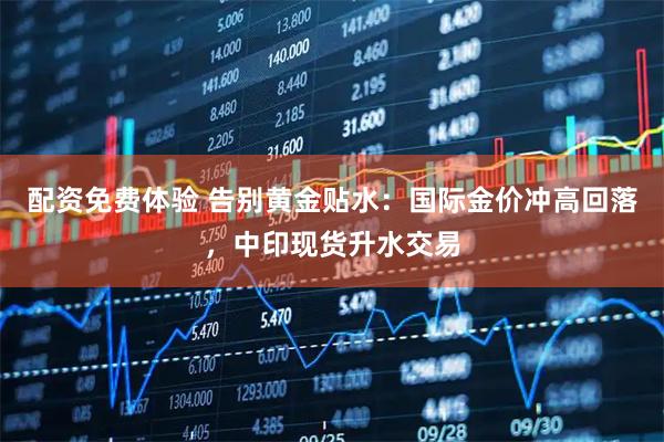 配资免费体验 告别黄金贴水：国际金价冲高回落，中印现货升水交易