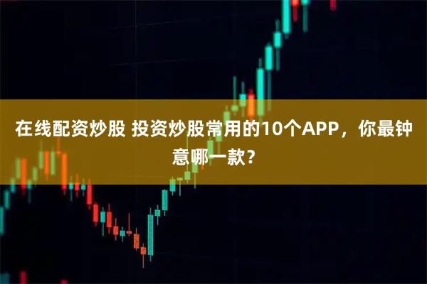 在线配资炒股 投资炒股常用的10个APP，你最钟意哪一款？