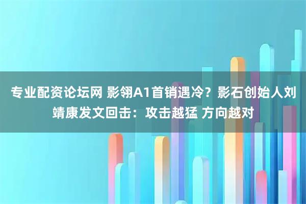 专业配资论坛网 影翎A1首销遇冷？影石创始人刘靖康发文回击：攻击越猛 方向越对