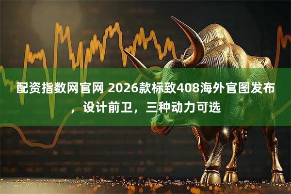 配资指数网官网 2026款标致408海外官图发布，设计前卫，三种动力可选