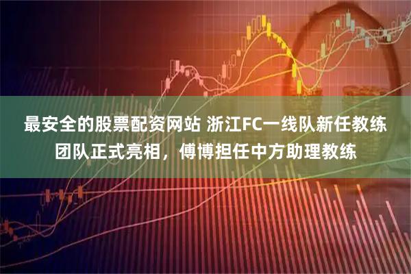 最安全的股票配资网站 浙江FC一线队新任教练团队正式亮相，傅博担任中方助理教练