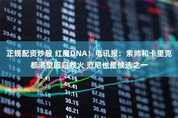 正规配资炒股 红魔DNA！电讯报：索帅和卡里克都渴望回归救火 范尼也是候选之一