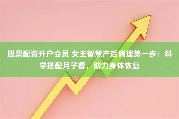 股票配资开户会员 女王智慧产后调理第一步：科学搭配月子餐，助力身体恢复