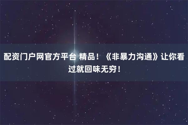 配资门户网官方平台 精品！《非暴力沟通》让你看过就回味无穷！