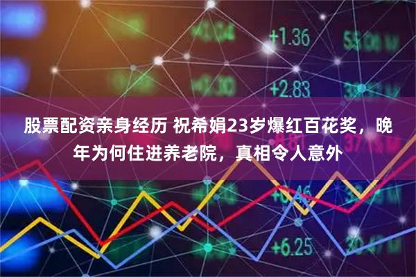 股票配资亲身经历 祝希娟23岁爆红百花奖，晚年为何住进养老院，真相令人意外