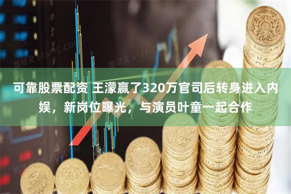 可靠股票配资 王濛赢了320万官司后转身进入内娱，新岗位曝光，与演员叶童一起合作