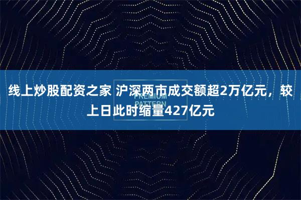 线上炒股配资之家 沪深两市成交额超2万亿元，较上日此时缩量427亿元