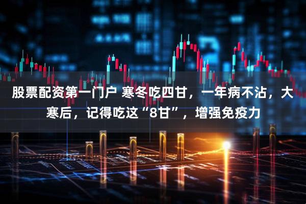 股票配资第一门户 寒冬吃四甘，一年病不沾，大寒后，记得吃这“8甘”，增强免疫力