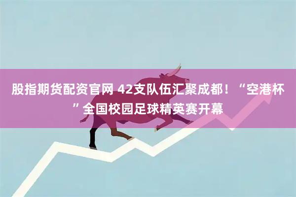 股指期货配资官网 42支队伍汇聚成都！“空港杯”全国校园足球精英赛开幕