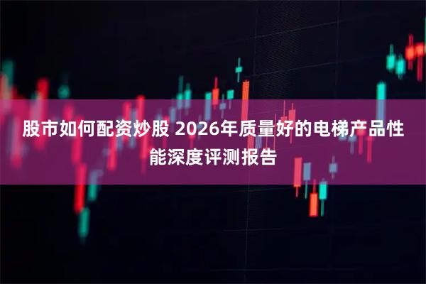 股市如何配资炒股 2026年质量好的电梯产品性能深度评测报告