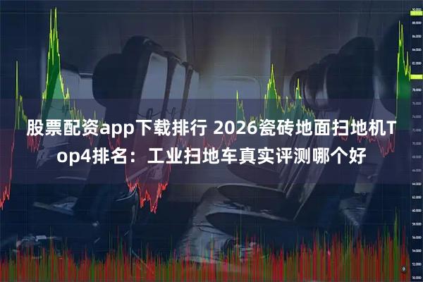 股票配资app下载排行 2026瓷砖地面扫地机Top4排名：工业扫地车真实评测哪个好