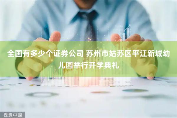 全国有多少个证券公司 苏州市姑苏区平江新城幼儿园举行开学典礼