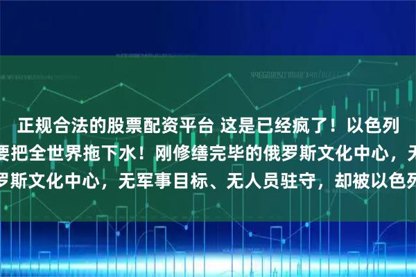正规合法的股票配资平台 这是已经疯了！以色列开始轰炸俄罗斯，这是要把全世界拖下水！刚修缮完毕的俄罗斯文化中心，无军事目标、无人员驻守，却被以色列夷为平地