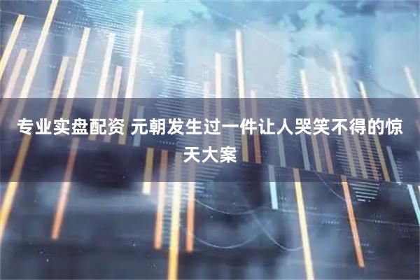 专业实盘配资 元朝发生过一件让人哭笑不得的惊天大案