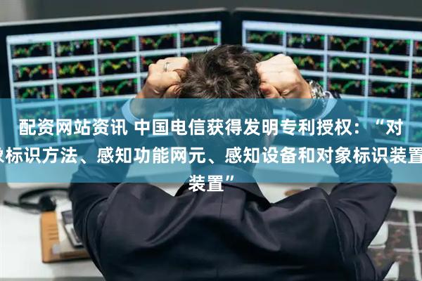 配资网站资讯 中国电信获得发明专利授权：“对象标识方法、感知功能网元、感知设备和对象标识装置”