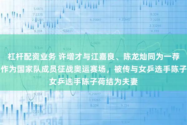 杠杆配资业务 许增才与江嘉良、陈龙灿同为一荐球员，并曾作为国家队成员征战奥运赛场，被传与女乒选手陈子荷结为夫妻