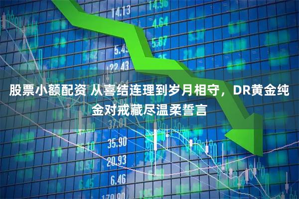 股票小额配资 从喜结连理到岁月相守，DR黄金纯金对戒藏尽温柔誓言